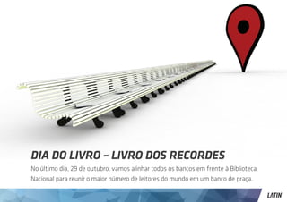 DIA DO LIVRO – LIVRO DOS RECORDES
No último dia, 29 de outubro, vamos alinhar todos os bancos em frente à Biblioteca
Nacional para reunir o maior número de leitores do mundo em um banco de praça.
 