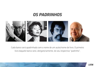 OS PADRINHOS




Cada banco será apadrinhado com o nome de um autor/nome de livro. O primeiro
   livro daquele banco será, obrigatoriamente, do seu respectivo “padrinho”.
 