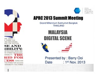 APRC 2013 Summit Meeting
Grand Millennium Sukhumvit Bangkok
THAILAND

MALAYSIA
DIGITAL SCENE

Presented by : Barry Ooi
Date
: 1st Nov. 2013

 