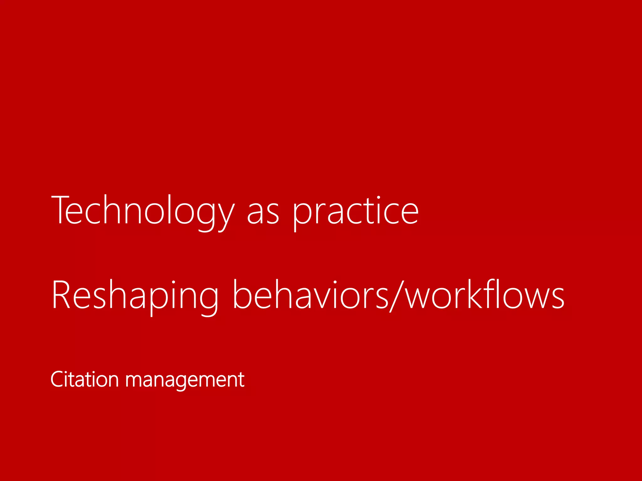 Technology as practice
Reshaping behaviors/workflows
Citation management
 