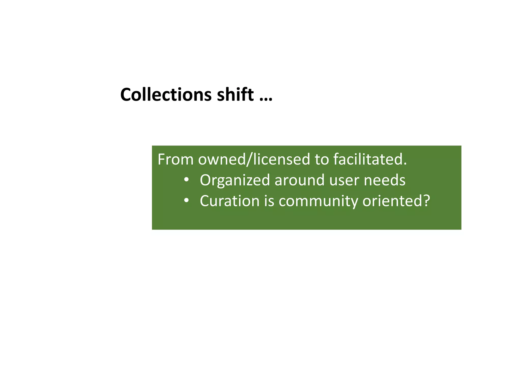 From owned/licensed to facilitated.
• Organized around user needs
• Curation is community oriented?
Collections shift …
 