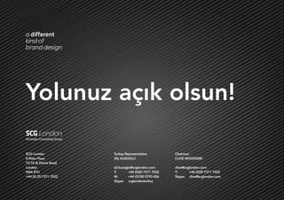 Page 111
SCG London
8 Plato Place
72-74 St Dionis Road
London
SW6 4TU
+44 (0) 20 7371 7522
Turkey Representative
ISIL KUSOGLU
isil.kusoglu@scglondon.com
T:	 +44 (0)20 7371 7522
M:	 +44 (0)780 0793 456
Skype: scglondonturkey
Chairman
CLIVE WOODGER
clive@scglondon.com
T:	 +44 (0)20 7371 7522
Skype: clive@scglondon.com
Yolunuz açık olsun!
 