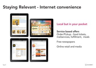 Page 27
Staying Relevant - Internet convenience
Local but in your pocket
Service based offers
Order/Pickup - food tickets, 			
mailservices, fulfillment, meals
Free newspapers
Online retail and media
 
