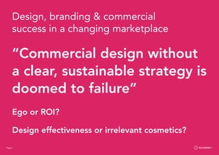 Page 3
“Commercial design without
a clear, sustainable strategy is
doomed to failure”
Design, branding & commercial
success in a changing marketplace
Ego or ROI?
Design effectiveness or irrelevant cosmetics?
Page 3
 
