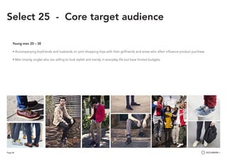 Page 46
Select 25 - Core target audience
Young men 20 – 38
• Accompanying boyfriends and husbands on joint shopping trips with their girlfriends and wives who often influence product purchase.
• Men (mainly single) who are willing to look stylish and trendy in everyday life but have limited budgets.
 