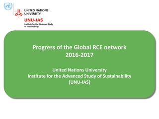 Progress of the Global RCE network
2016-2017
United Nations University
Institute for the Advanced Study of Sustainability
(UNU-IAS)
 