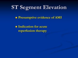 ST Segment Elevation
 Presumptive evidence of AMI
 Indication for acute
reperfusion therapy
 