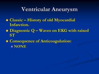 Ventricular Aneurysm
 Classic – History of old Myocardial
Infarction.
 Diagnostic Q – Waves on EKG with raised
ST
 Consequence of Anticoagulation:
 NONE
 