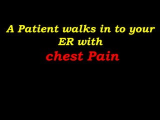 A Patient walks in to your
ER with
chest Pain
 