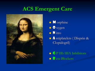 ACS Emergent Care
 M orphine
 O xygen
 N itro
 A ntiplatelets ( Disprin &
Clopidogril)
 G P IIb IIIA Inhibitors
 B eta Blockers
 