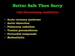 Better Safe Then Sorry
Life-threatening conditions
• Acute coronary syndrome
• Aortic dissection
• Pulmonary embolism
• Tension pneumothorax
• Pericardial tamponade
• Mediastinitis
 
