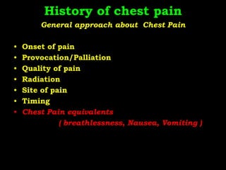 History of chest pain
General approach about Chest Pain
• Onset of pain
• Provocation/Palliation
• Quality of pain
• Radiation
• Site of pain
• Timing
• Chest Pain equivalents
( breathlessness, Nausea, Vomiting )
 