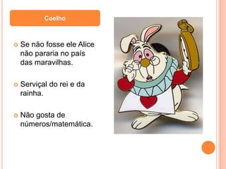 Coelho



   Se não fosse ele Alice
    não pararia no país
    das maravilhas.

   Serviçal do rei e da
    rainha.

   Não gosta de
    números/matemática.
 