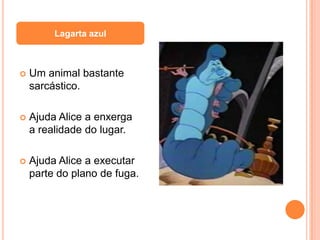 Lagarta azul



   Um animal bastante
    sarcástico.

   Ajuda Alice a enxerga
    a realidade do lugar.

   Ajuda Alice a executar
    parte do plano de fuga.
 