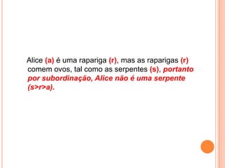 Alice (a) é uma rapariga (r), mas as raparigas (r)
comem ovos, tal como as serpentes (s), portanto
por subordinação, Alice não é uma serpente
(s>r>a).
 