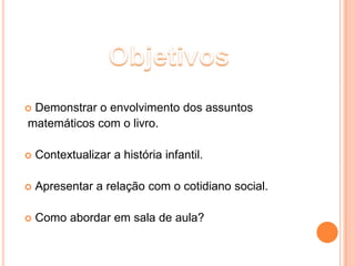 Demonstrar o envolvimento dos assuntos
matemáticos com o livro.

   Contextualizar a história infantil.

   Apresentar a relação com o cotidiano social.

   Como abordar em sala de aula?
 