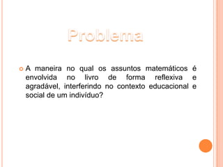    A maneira no qual os assuntos matemáticos é
    envolvida no livro de forma reflexiva e
    agradável, interferindo no contexto educacional e
    social de um indivíduo?
 
