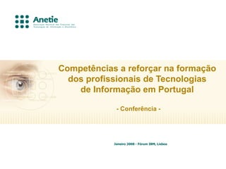 Competências a reforçar na formação
  dos profissionais de Tecnologias
    de Informação em Portugal

             - Conferência -




            Janeiro 2008 - Fórum IBM, Lisboa
 
