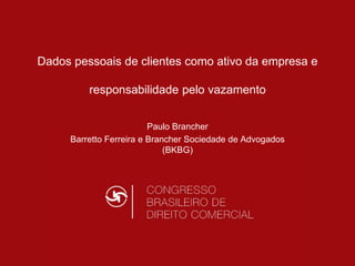 Dados pessoais de clientes como ativo da empresa e
responsabilidade pelo vazamento
Paulo Brancher
Barretto Ferreira e Brancher Sociedade de Advogados
(BKBG)
 