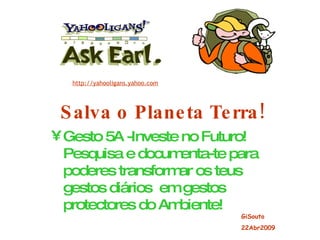 Salva o Planeta Terra! Gesto 5A -Investe no Futuro! Pesquisa e documenta-te para poderes transformar os teus gestos diários  em gestos protectores do Ambiente! http://yahooligans.yahoo.com GiSouto 22Abr2009 