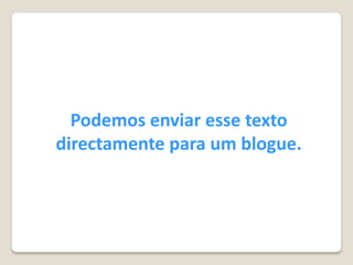 Podemos enviar esse texto
directamente para um blogue.
 