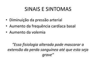 SINAIS E SINTOMAS
• Diminuição da pressão arterial
• Aumento da frequência cardíaca basal
• Aumento da volemia
“Essa fisiologia alterada pode mascarar a
extensão da perda sanguínea até que esta seja
grave”
 