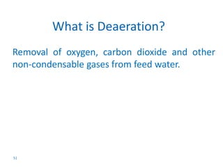 Removal of oxygen, carbon dioxide and other 
non-condensable gases from feed water. 
51 
What is Deaeration? 
 
