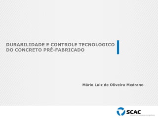 Mário Luiz de Oliveira Medrano
DURABILIDADE E CONTROLE TECNOLOGICO
DO CONCRETO PRÉ-FABRICADO
 