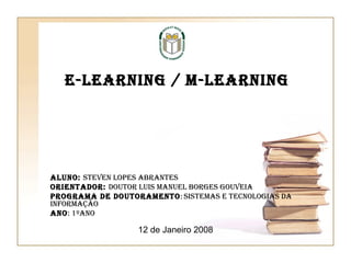 E-Learning / M-Learning Aluno:  Steven Lopes Abrantes Orientador:  Doutor Luis Manuel Borges Gouveia Programa de Doutoramento :  Sistemas e Tecnologias da Informação Ano : 1ºAno 12 de Janeiro 2008 