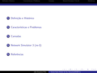 Deﬁni¸˜o e Hist´rico
ca
o

Caracter´
ısticas e Problemas

1

Caracter´
ısticas e Problemas

3

Camadas

4

Network Simulator 3 (ns-3)

5

Network Simulator 3 (ns-3)

Deﬁni¸˜o e Hist´rico
ca
o

2

Camadas

Referˆncias
e

Jo˜o Gon¸alves Filho
a
c

Estudo Sobre Mobile Ad Hoc Networks(MANETs)

Referˆncias
e

 