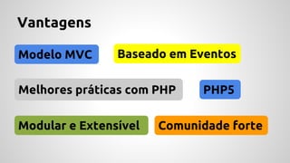 Vantagens 
Modelo MVC Baseado em Eventos 
Melhores práticas com PHP PHP5 
Modular e Extensível 
Comunidade forte 
 