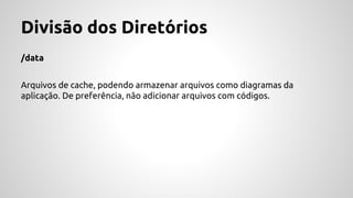 Divisão dos Diretórios 
/data 
Arquivos de cache, podendo armazenar arquivos como diagramas da 
aplicação. De preferência, não adicionar arquivos com códigos. 
 