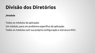 Divisão dos Diretórios 
/module 
Todos os módulos da aplicação. 
Um módulo, para um problema específico da aplicação. 
Todos os módulos com sua própria configuração e estrutura MVC. 
 