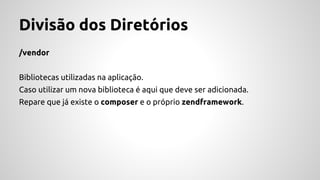 Divisão dos Diretórios 
/vendor 
Bibliotecas utilizadas na aplicação. 
Caso utilizar um nova biblioteca é aqui que deve ser adicionada. 
Repare que já existe o composer e o próprio zendframework. 
 