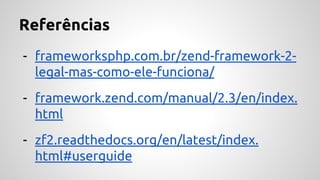 Referências 
- frameworksphp.com.br/zend-framework-2- 
legal-mas-como-ele-funciona/ 
- framework.zend.com/manual/2.3/en/index. 
html 
- zf2.readthedocs.org/en/latest/index. 
html#userguide 
 