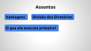 Assuntos 
Vantagens Divisão dos Diretórios 
O que ele executa primeiro? 
 