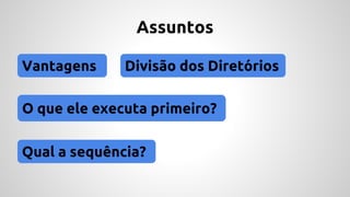 Assuntos 
Vantagens Divisão dos Diretórios 
O que ele executa primeiro? 
Qual a sequência? 
 