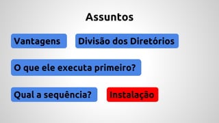 Assuntos 
Vantagens Divisão dos Diretórios 
O que ele executa primeiro? 
Qual a sequência? Instalação 
 