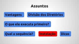 Assuntos 
Vantagens Divisão dos Diretórios 
O que ele executa primeiro? 
Qual a sequência? Instalação 
Dicas 
 