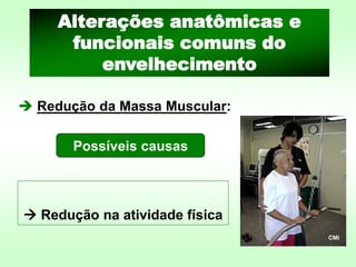 ➔ Redução da Massa Muscular:
Possíveis causas
→ Redução na atividade física
CMI
Alterações anatômicas e
funcionais comuns do
envelhecimento
 