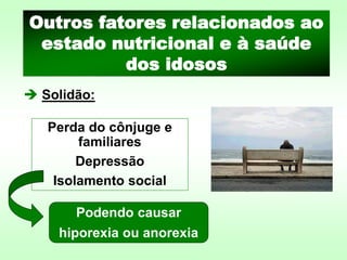 ➔ Solidão:
Outros fatores relacionados ao
estado nutricional e à saúde
dos idosos
Podendo causar
hiporexia ou anorexia
Perda do cônjuge e
familiares
Depressão
Isolamento social
 