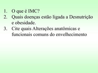 1. O que é IMC?
2. Quais doenças estão ligada a Desnutrição
e obesidade.
3. Cite quais Alterações anatômicas e
funcionais comuns do envelhecimento
 