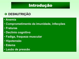 ➔ DESNUTRIÇÃO
Introdução
• Anemia
• Comprometimento da imunidade, infecções
• Fraturas
• Declínio cognitivo
• Fadiga, fraqueza muscular
• Hipotensão
• Edema
• Lesão de pressão
 