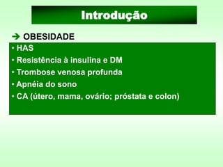 ➔ OBESIDADE
Introdução
• HAS
• Resistência à insulina e DM
• Trombose venosa profunda
• Apnéia do sono
• CA (útero, mama, ovário; próstata e colon)
 