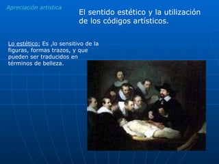 Apreciación artística El sentido estético y la utilización de los códigos artísticos. Lo estético:  Es ,lo sensitivo de la figuras, formas trazos, y que pueden ser traducidos en términos de belleza.  