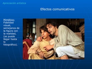 Apreciación artística Efectos comunicativos Mimético:  Fidelidad visual, semejanza de la figura con la realidad, (se puede llegar hasta lo fotográfico). 