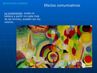 Apreciación artística Efectos comunicativos La ornamental:  exalta la belleza a partir no nada más de las formas, pueden ser los colores. 