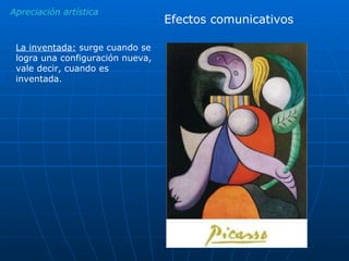 Apreciación artística Efectos comunicativos La inventada:  surge cuando se logra una configuración nueva, vale decir, cuando es inventada. 