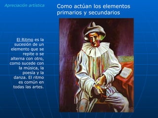 Apreciación artística El Ritmo  es la sucesión de un elemento que se repite o se alterna con otro, como sucede con la música, la poesía y la danza. El ritmo es común en todas las artes. Como actúan los elementos primarios y secundarios 