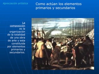 Apreciación artística La composición  es la organización de la totalidad de una obra de arte y esta constituida por elementos primarios y secundarios. Como actúan los elementos primarios y secundarios 